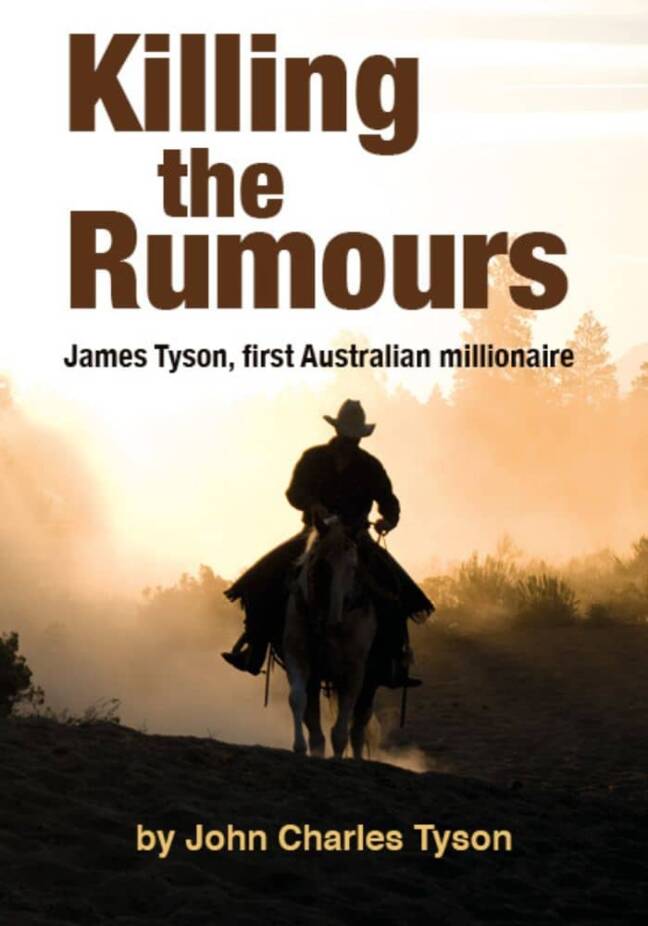 Killing the Rumours: James Tyson, first Australian millionaire. Through hard work and steely determination he became the richest person in Australia.